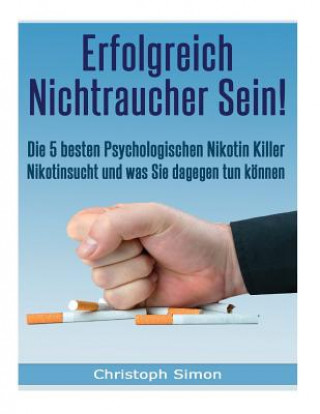 Könyv Erfolgreich Nichtraucher sein!: Die 5 besten psychologischen Nikotinkiller - Aufhoeren zu rauchen-Jetzt! Christoph Simon