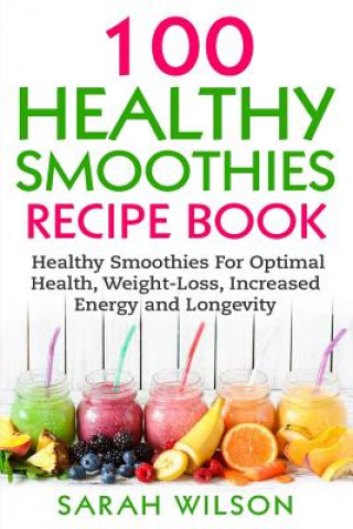 Könyv Smoothie Recipes: 100 Healthy Smoothies For Optimal Health, Weight Loss, Increased Energy And Longevity Sarah Wilson