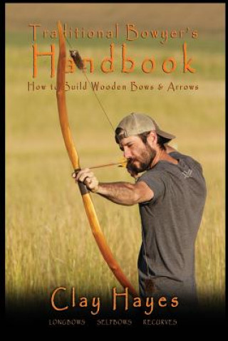 Книга Traditional Bowyer's Handbook: How to build wooden bows and arrows: longbows, selfbows, & recurves. Clay C Hayes