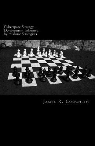 Könyv Cyberspace Strategy Development Informed by Historic Strategists: Thucydides, Jomini, A.T. Mahan and Herman Kahn and application to cyberspace James R Coughlin