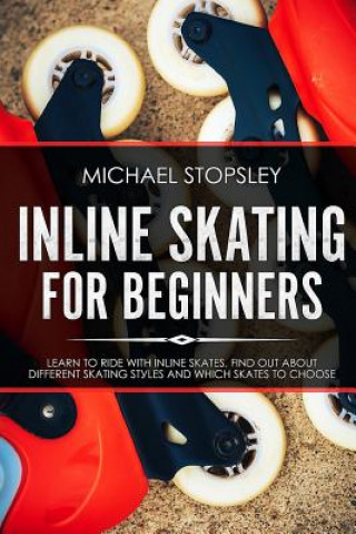 Kniha Inline Skating For Beginners: Learn to Ride with Inline Skates, Find Out About Different Skating Styles and Which Skates to Choose Michael Stopsley