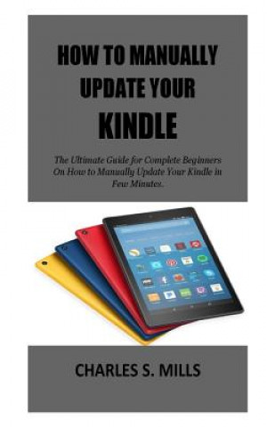 Könyv How To Manually Update Your Kindle: The Ultimate Guide for Complete Beginners On How to Manually Update Your Kindle in Few Minutes. Charles S Mills
