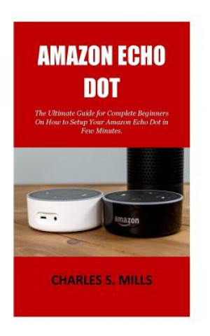 Boek Amazon Echo Dot: The Ultimate Guide for Complete Beginners On How to Setup Your Amazon Echo Dot in Few Minutes. Charles S Mills
