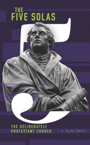 Knjiga The Five Solas: The Deliberately Protestant Church A. Blake White