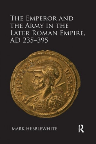 Könyv Emperor and the Army in the Later Roman Empire, AD 235-395 Mark Hebblewhite