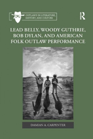 Kniha Lead Belly, Woody Guthrie, Bob Dylan, and American Folk Outlaw Performance Damian A. Carpenter