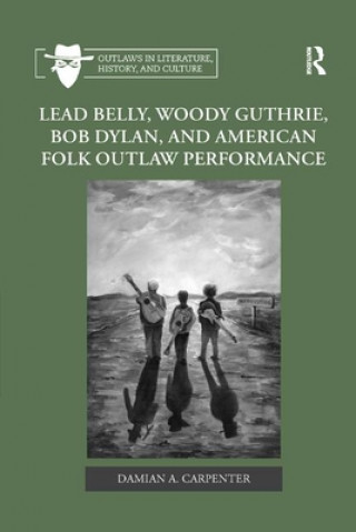 Livre Lead Belly, Woody Guthrie, Bob Dylan, and American Folk Outlaw Performance Damian A. Carpenter