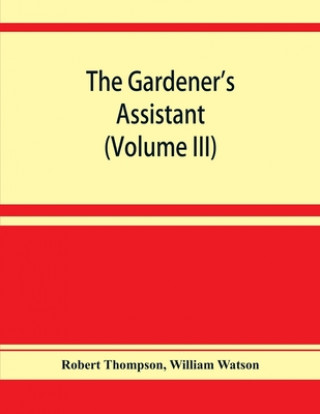 Carte gardener's assistant; a practical and scientific exposition of the art of gardening in all its branches (Volume III) William Watson