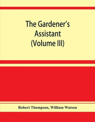 Kniha gardener's assistant; a practical and scientific exposition of the art of gardening in all its branches (Volume III) William Watson