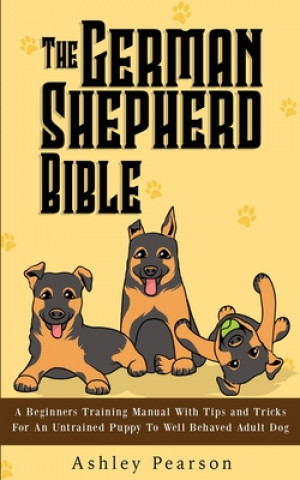 Carte German Shepherd Bible - A Beginners Training Manual With Tips and Tricks For An Untrained Puppy To Well Behaved Adult Dog 