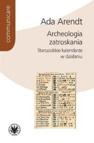 Książka Archeologia zatroskania Staropolskie kalendarze w działaniu Arendt Ada