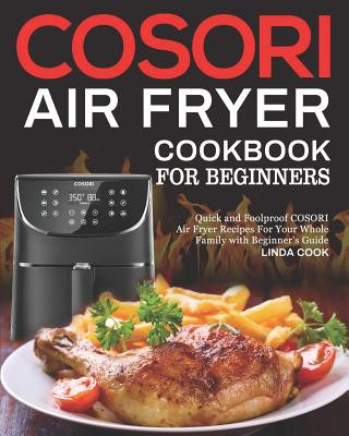 Book COSORI Air Fryer Cookbook for Beginners: Quick and Foolproof COSORI Air Fryer Recipes For Your Whole Family with Beginner's Guide Linda Cook