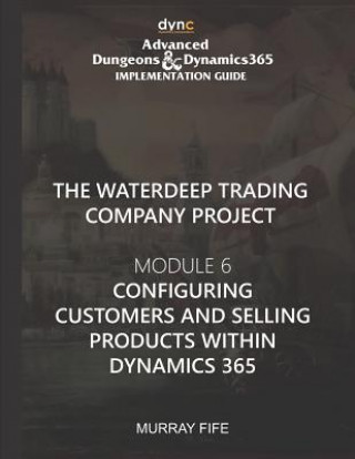 Knjiga Configuring Customers and Selling Products within Dynamics 365: Advanced Dungeons and Dynamics 365 Implementation Guide Module 6 Murray Fife