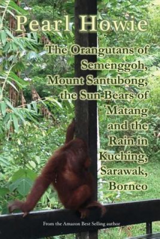 Kniha The Orangutans of Semenggoh, Mount Santubong, the Sun Bears of Matang and the Rain in Kuching, Sarawak, Borneo Pearl Howie