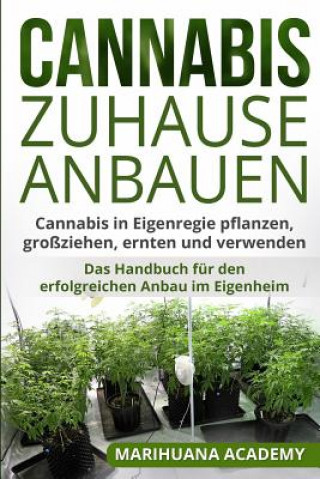 Kniha Cannabis zuhause anbauen: Cannabis in Eigenregie pflanzen, großziehen, ernten und verwenden. Das Handbuch für den erfolgreichen Anbau im Eigenhe Marihuana Academy