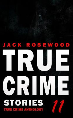 Kniha True Crime Stories Volume 11: 12 Shocking True Crime Murder Cases Jack Rosewood