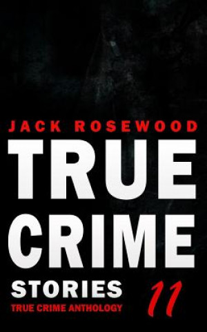 Könyv True Crime Stories Volume 11: 12 Shocking True Crime Murder Cases Jack Rosewood