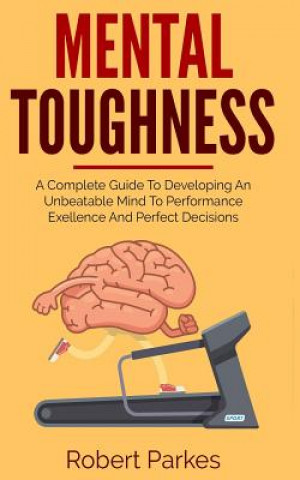 Kniha Mental Toughness: A Complete Guide to Developing an Unbeatable Mind to Performance Exellence and Perfect Decisions (Mental Toughness Ser Robert Parkes