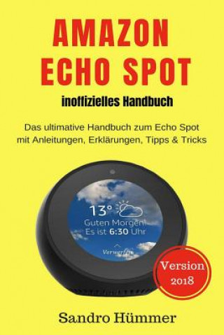 Книга Amazon Echo Spot - Inoffizielles Handbuch: Das Ultimative Handbuch Zum Echo Spot Mit Alexa, Anleitungen, Erklärungen, Tipps & Tricks, Zubehör + Ifttt Sandro Hummer