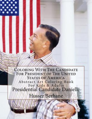 Książka Coloring With The Candidate For President of The United States of America: Abstract Art Coloring Book For Kids & Adults Presidential Ca Danielle Husser Berhane