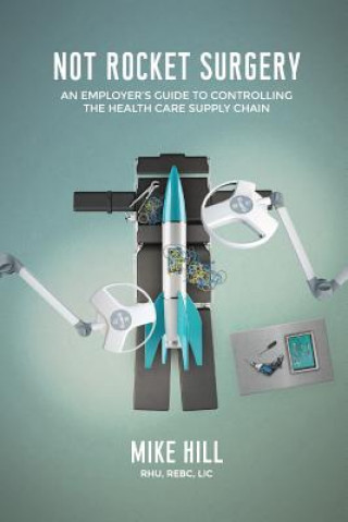 Carte Not Rocket Surgery: An Employer's Guide to Controlling the Health Care Supply Chain Mike Hill