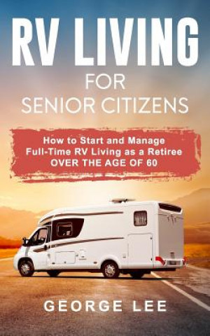 Carte RV Living for Senior Citizens: How to Start and Manage Full Time RV Living as a Retiree Over the Age of 60 George Lee