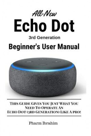 Könyv All-New Echo Dot (3rd Generation) Beginner's User Manual: This Guide Gives You Just What You Need to Operate an Echo Dot (3rd Generation) Like a Pro! Pharm Ibrahim