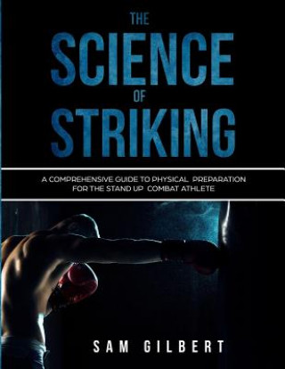 Kniha The Science of Striking: A Comprehensive Guide to Physical Preparation for the Stand-up Combat Athlete Sam Gilbert