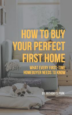 Kniha How to Buy Your Perfect First Home: What Every First-Time Homebuyer Needs to Know Anthony S Park