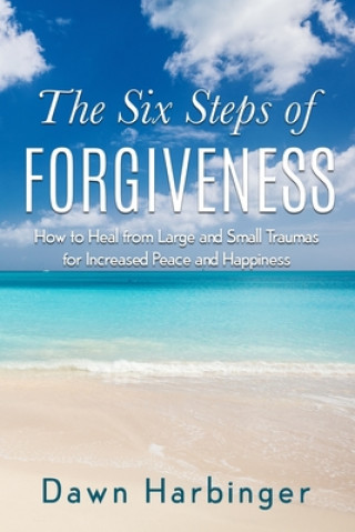 Knjiga The Six Steps of Forgiveness: How to Heal from Large and Small Traumas for Increased Peace and Happiness Dawn Harbinger