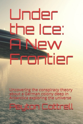 Carte Under the Ice: A New Frontier: Uncovering the conspiracy theory about a German colony deep in Antarctica exploring the universe Peyton Cottrell II