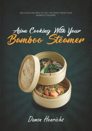 Книга Asian Cooking with Your Bamboo Steamer: Delicious Recipes to Get the Most from Your Bamboo Steamer Damon Henrichs