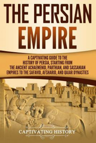 Kniha The Persian Empire: A Captivating Guide to the History of Persia, Starting from the Ancient Achaemenid, Parthian, and Sassanian Empires to Captivating History