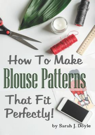 Carte How to Make Blouse Patterns That Fit Perfectly: Illustrated Step-By-Step Guide for Easy Pattern Making Sarah J Doyle