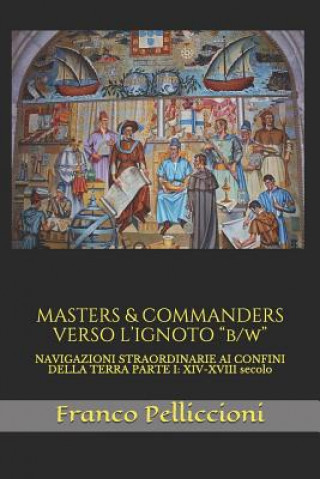 Könyv Masters & Commanders Verso l'Ignoto B/W: Navigazioni Straordinarie AI Confini Della Terra Parte I: XIV-XVIII Secolo Franco Pelliccioni