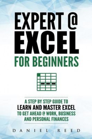 Carte Expert @ Excel: For Beginners: A Step by Step Guide to Learn and Master Excel to Get Ahead @ Work, Business and Personal Finances Daniel Reed