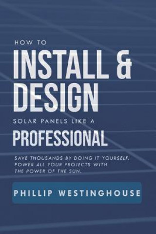 Kniha How to Install & Design Solar Panels Like a Professional: Save Thousands by Doing It Yourself Power All Your Projects with the Power of the Sun. Alan Adrian Delfin Cota