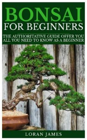 Kniha Bonsai for Beginners: The Authoritative GUIDE offer you all you need to know as a beginner Loran James
