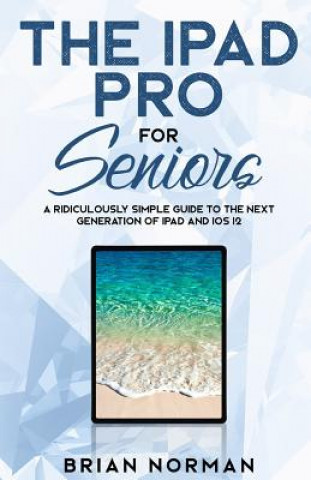 Książka The iPad Pro for Seniors: A Ridiculously Simple Guide to the Next Generation of iPad and IOS 12 Brian Norman