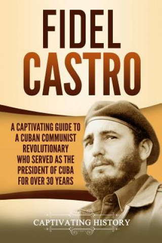 Kniha Fidel Castro: A Captivating Guide to a Cuban Communist Revolutionary Who Served as the President of Cuba for Over 30 Years Captivating History
