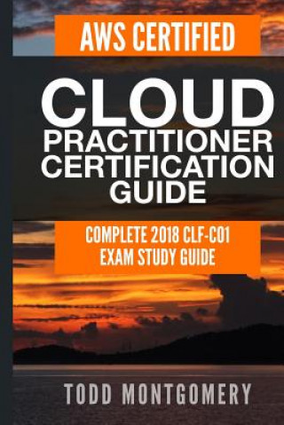 Carte Aws Certified Cloud Practitioner Certification Guide: Complete 2018 Clf-C01 Exam Study Guide Todd Montgomery