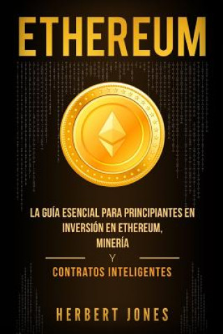 Книга Ethereum: La Guía Esencial Para Principiantes En Inversión En Ethereum, Minería Y Contratos Inteligentes Herbert Jones