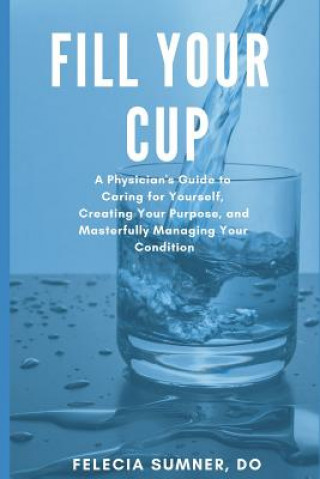 Kniha Fill Your Cup: A Physician's Guide to Caring for Yourself, Creating Your Purpose, and Masterfully Managing Your Condition Felecia N Sumner Do