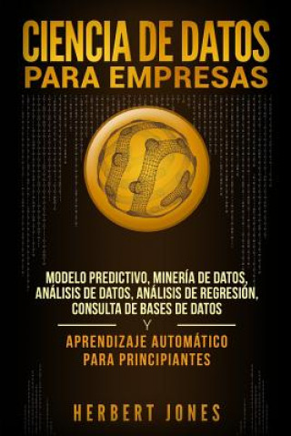 Книга Ciencia de Datos Para Empresas: Modelo Predictivo, Minería de Datos, Análisis de Datos, Análisis de Regresión, Consulta de Bases de Datos Y Aprendizaj Herbert Jones