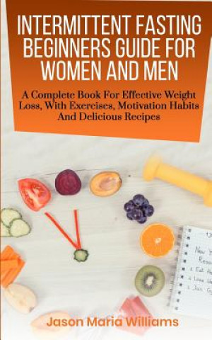 Book Intermittent Fasting Beginners Guide for Women and Men: A Complete Book for Effective Weight Loss, with Exercises, Motivation Habits and Delicious Rec Jason Maria Williams