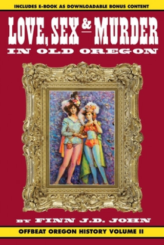 Kniha Love, Sex and Murder in Old Oregon: Offbeat Oregon History Vol. 2 