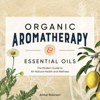 Könyv Organic Aromatherapy & Essential Oils: The Modern Guide to All-Natural Health and Wellness 