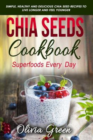 Carte Chia Seeds Cookbook: Superfood Every Day: Simple, Healthy and Delicious Chia Seed Recipes to Live Longer and Feel Younger Olivia Green