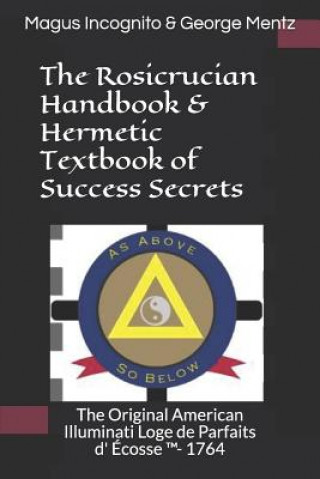 Carte The Rosicrucian Handbook & Hermetic Textbook of Success Secrets: The Original American Illuminati Loge de Parfaits d' Écosse (TM)- 1764 Magus Incognito