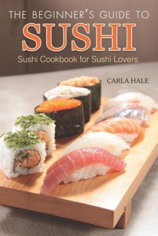 Kniha The Beginner's Guide to Sushi: Sushi Cookbook for Sushi Lovers Carla Hale